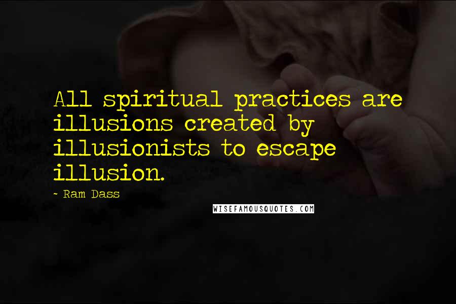 Ram Dass Quotes: All spiritual practices are illusions created by illusionists to escape illusion.