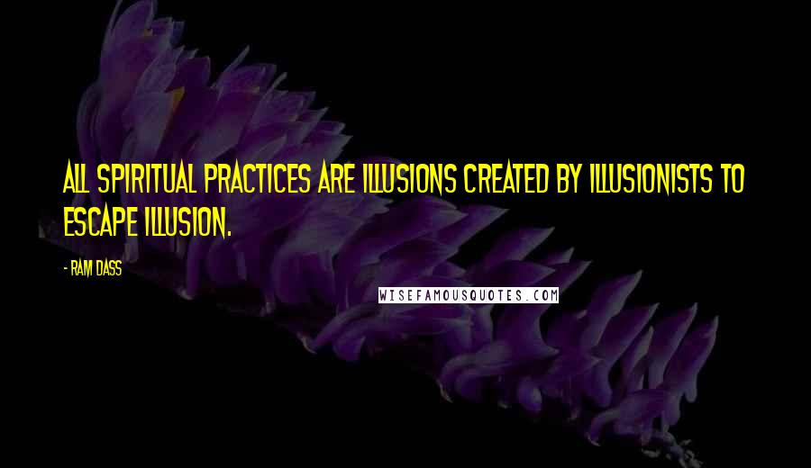 Ram Dass Quotes: All spiritual practices are illusions created by illusionists to escape illusion.