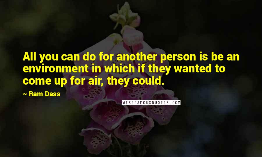 Ram Dass Quotes: All you can do for another person is be an environment in which if they wanted to come up for air, they could.