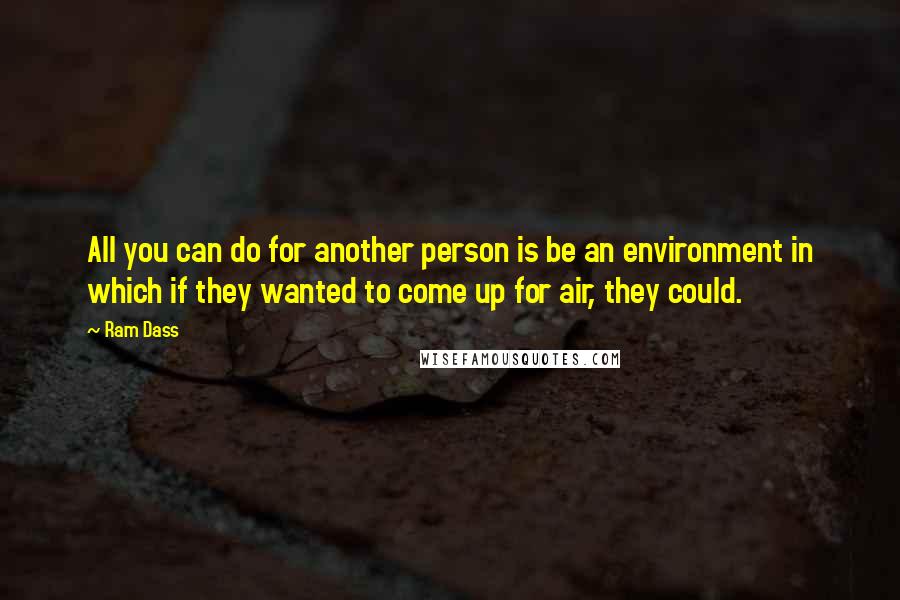 Ram Dass Quotes: All you can do for another person is be an environment in which if they wanted to come up for air, they could.