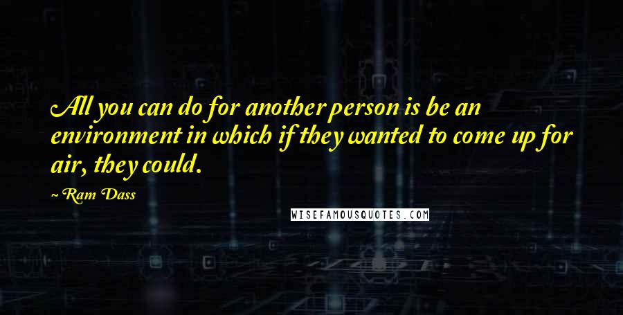 Ram Dass Quotes: All you can do for another person is be an environment in which if they wanted to come up for air, they could.