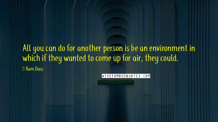 Ram Dass Quotes: All you can do for another person is be an environment in which if they wanted to come up for air, they could.