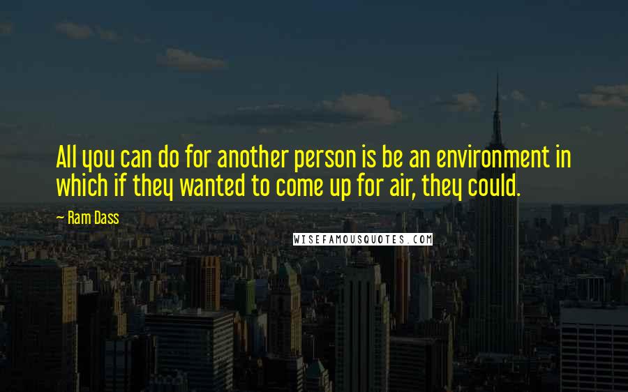 Ram Dass Quotes: All you can do for another person is be an environment in which if they wanted to come up for air, they could.