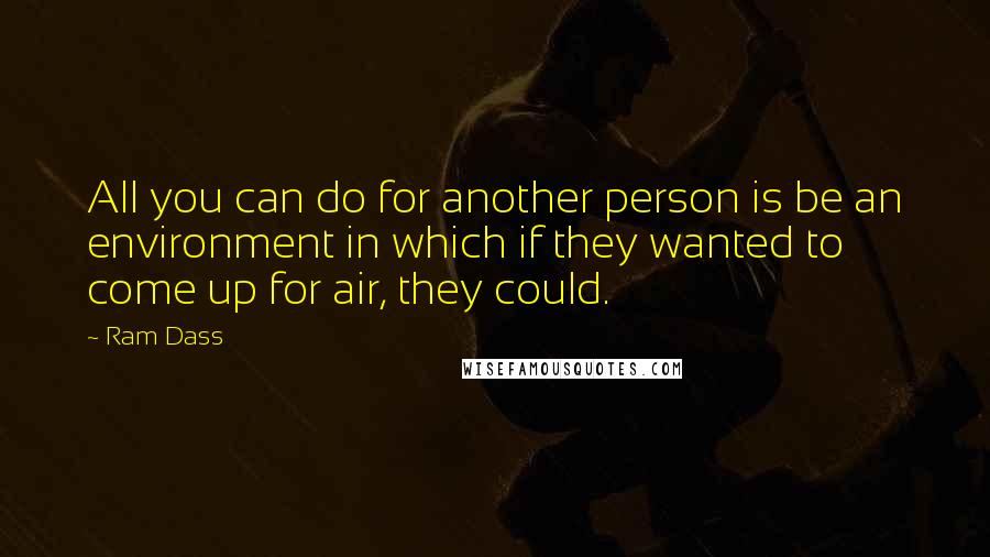 Ram Dass Quotes: All you can do for another person is be an environment in which if they wanted to come up for air, they could.