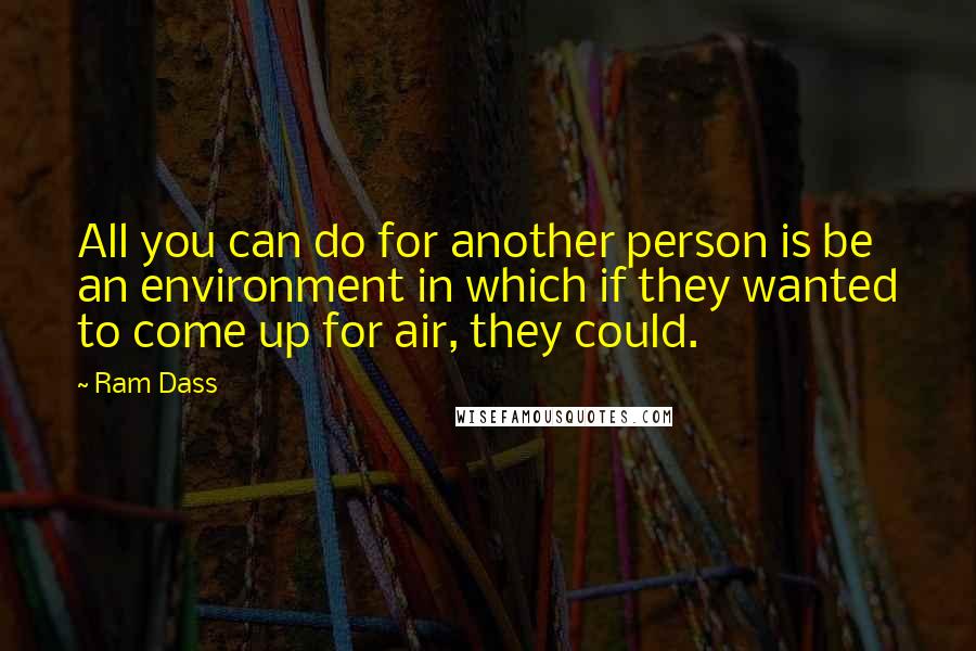 Ram Dass Quotes: All you can do for another person is be an environment in which if they wanted to come up for air, they could.