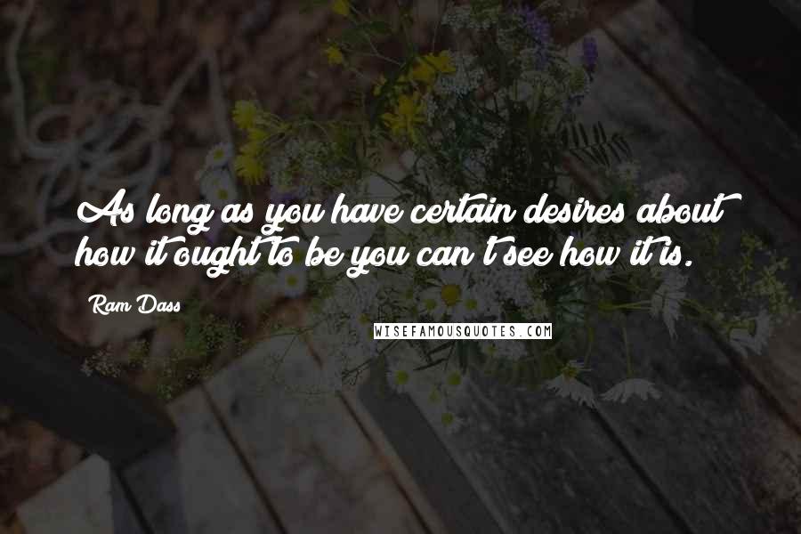 Ram Dass Quotes: As long as you have certain desires about how it ought to be you can't see how it is.