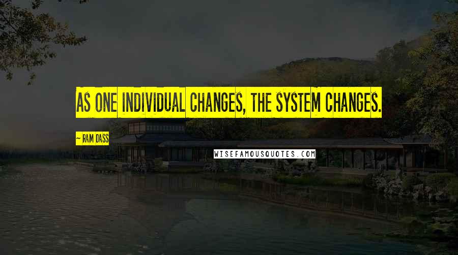 Ram Dass Quotes: As one individual changes, the system changes.