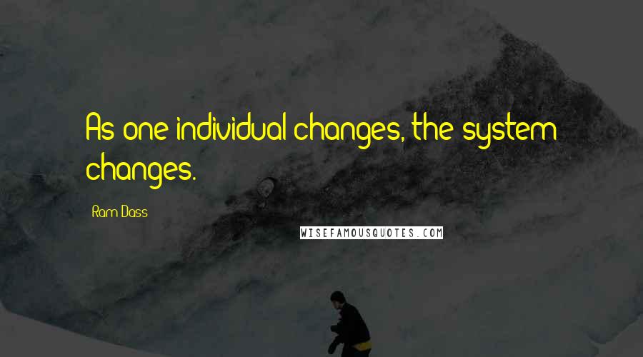 Ram Dass Quotes: As one individual changes, the system changes.