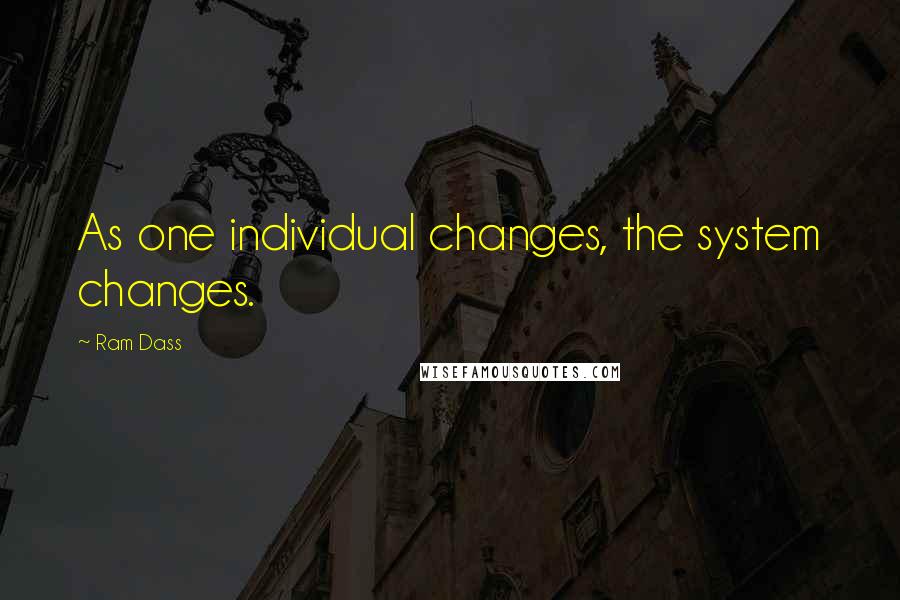 Ram Dass Quotes: As one individual changes, the system changes.