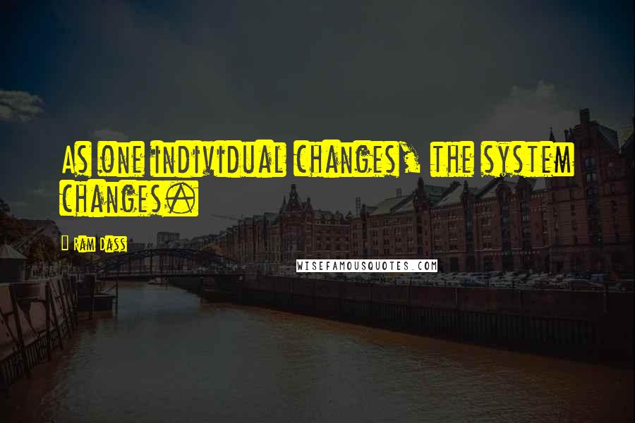 Ram Dass Quotes: As one individual changes, the system changes.