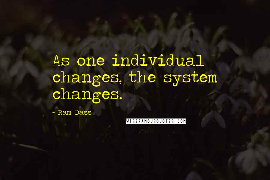 Ram Dass Quotes: As one individual changes, the system changes.