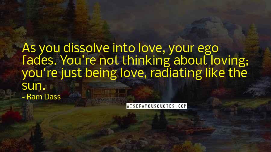 Ram Dass Quotes: As you dissolve into love, your ego fades. You're not thinking about loving; you're just being love, radiating like the sun.