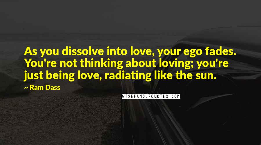 Ram Dass Quotes: As you dissolve into love, your ego fades. You're not thinking about loving; you're just being love, radiating like the sun.