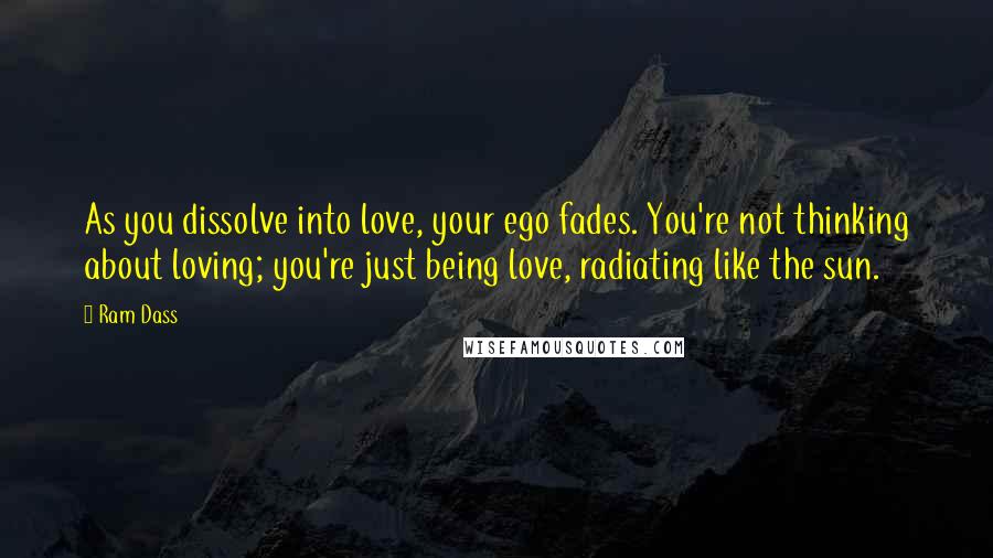 Ram Dass Quotes: As you dissolve into love, your ego fades. You're not thinking about loving; you're just being love, radiating like the sun.