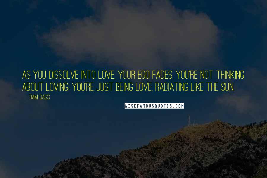 Ram Dass Quotes: As you dissolve into love, your ego fades. You're not thinking about loving; you're just being love, radiating like the sun.