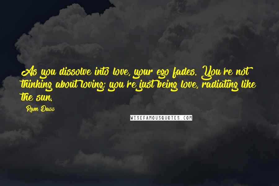 Ram Dass Quotes: As you dissolve into love, your ego fades. You're not thinking about loving; you're just being love, radiating like the sun.