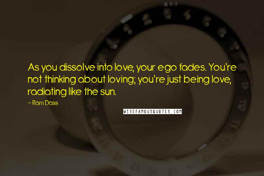 Ram Dass Quotes: As you dissolve into love, your ego fades. You're not thinking about loving; you're just being love, radiating like the sun.