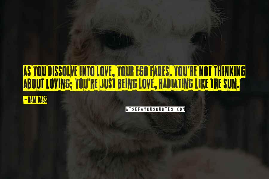 Ram Dass Quotes: As you dissolve into love, your ego fades. You're not thinking about loving; you're just being love, radiating like the sun.