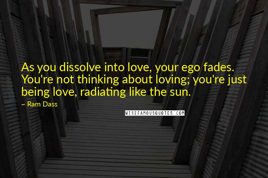 Ram Dass Quotes: As you dissolve into love, your ego fades. You're not thinking about loving; you're just being love, radiating like the sun.