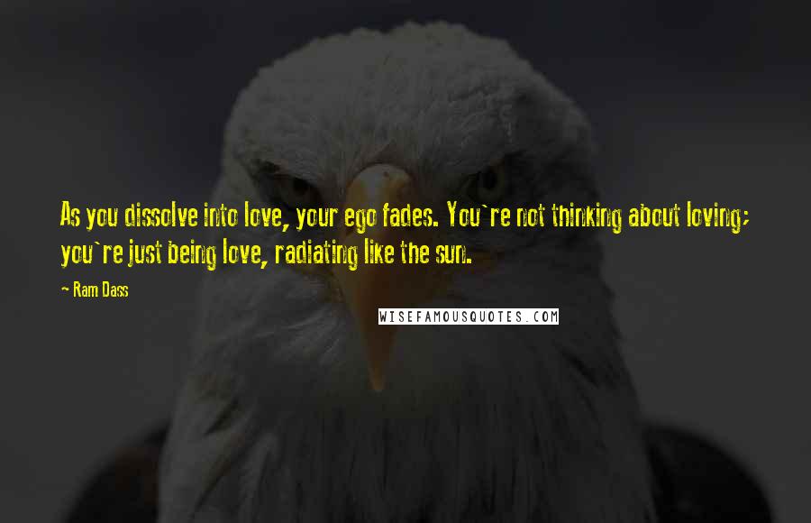 Ram Dass Quotes: As you dissolve into love, your ego fades. You're not thinking about loving; you're just being love, radiating like the sun.