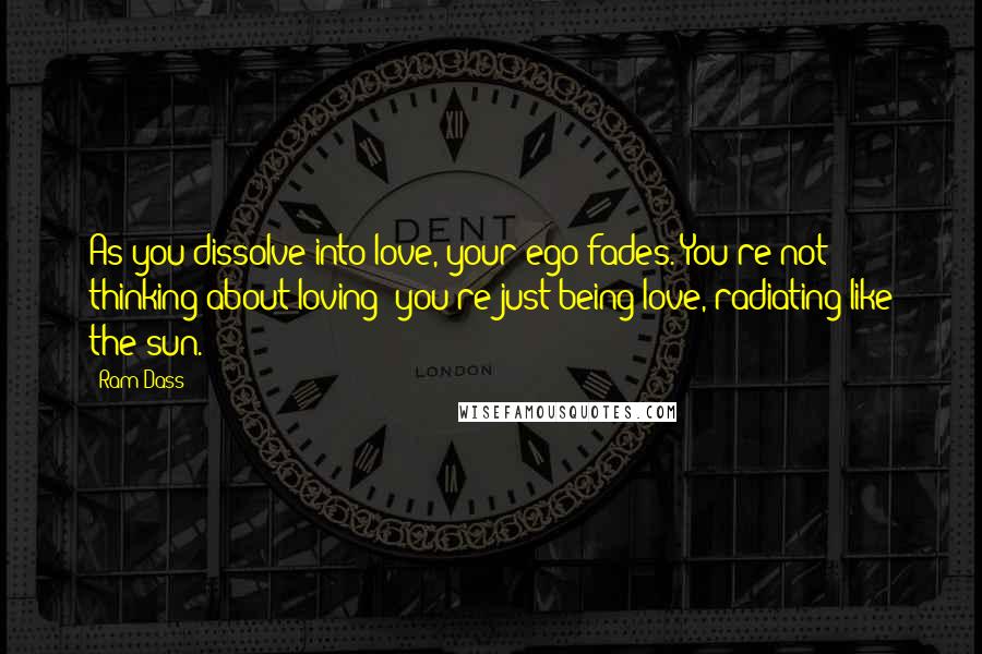 Ram Dass Quotes: As you dissolve into love, your ego fades. You're not thinking about loving; you're just being love, radiating like the sun.