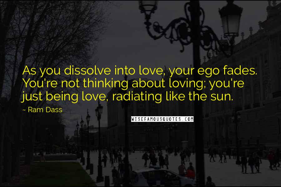 Ram Dass Quotes: As you dissolve into love, your ego fades. You're not thinking about loving; you're just being love, radiating like the sun.