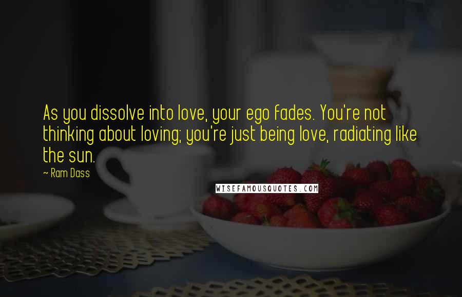 Ram Dass Quotes: As you dissolve into love, your ego fades. You're not thinking about loving; you're just being love, radiating like the sun.