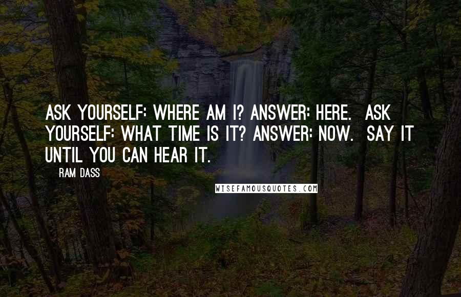 Ram Dass Quotes: Ask yourself: Where am I? Answer: Here.  Ask yourself: What time is it? Answer: Now.  Say it until you can hear it.