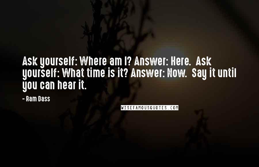 Ram Dass Quotes: Ask yourself: Where am I? Answer: Here.  Ask yourself: What time is it? Answer: Now.  Say it until you can hear it.