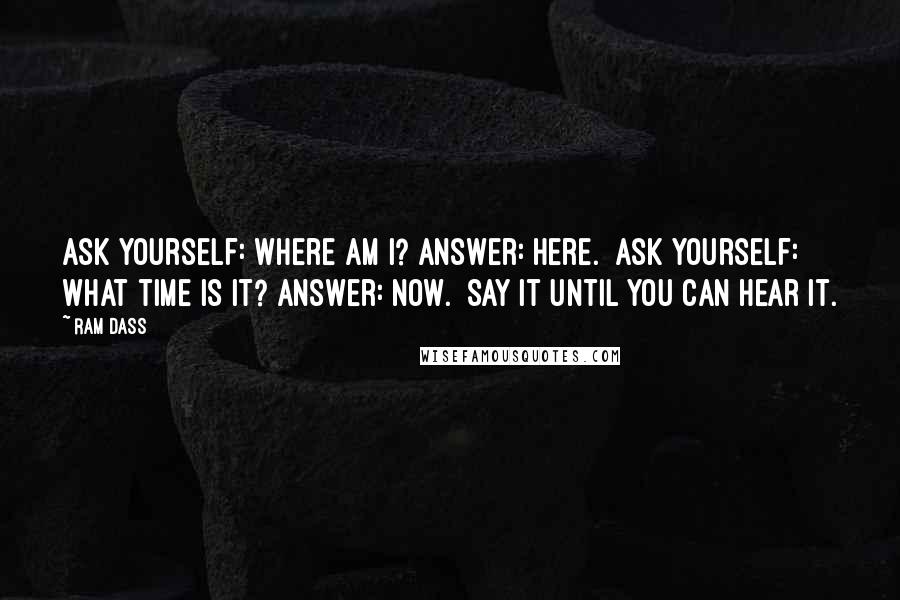 Ram Dass Quotes: Ask yourself: Where am I? Answer: Here.  Ask yourself: What time is it? Answer: Now.  Say it until you can hear it.