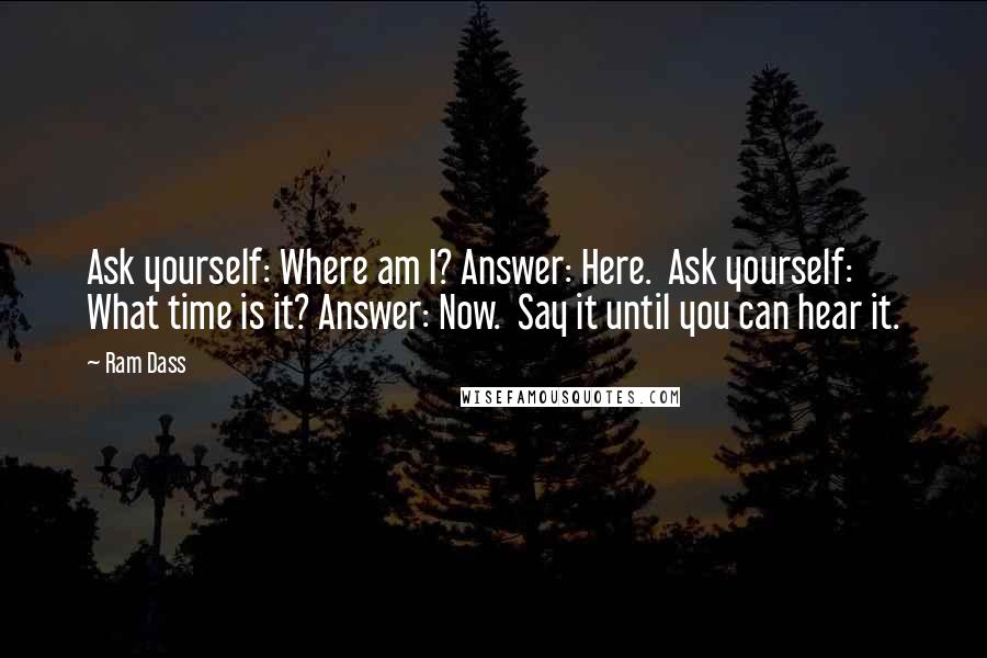 Ram Dass Quotes: Ask yourself: Where am I? Answer: Here.  Ask yourself: What time is it? Answer: Now.  Say it until you can hear it.