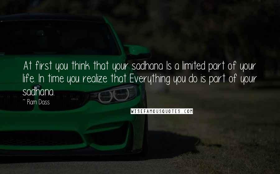 Ram Dass Quotes: At first you think that your sadhana Is a limited part of your life. In time you realize that Everything you do is part of your sadhana.