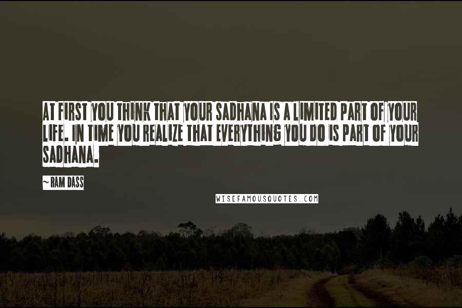 Ram Dass Quotes: At first you think that your sadhana Is a limited part of your life. In time you realize that Everything you do is part of your sadhana.