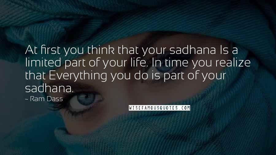 Ram Dass Quotes: At first you think that your sadhana Is a limited part of your life. In time you realize that Everything you do is part of your sadhana.