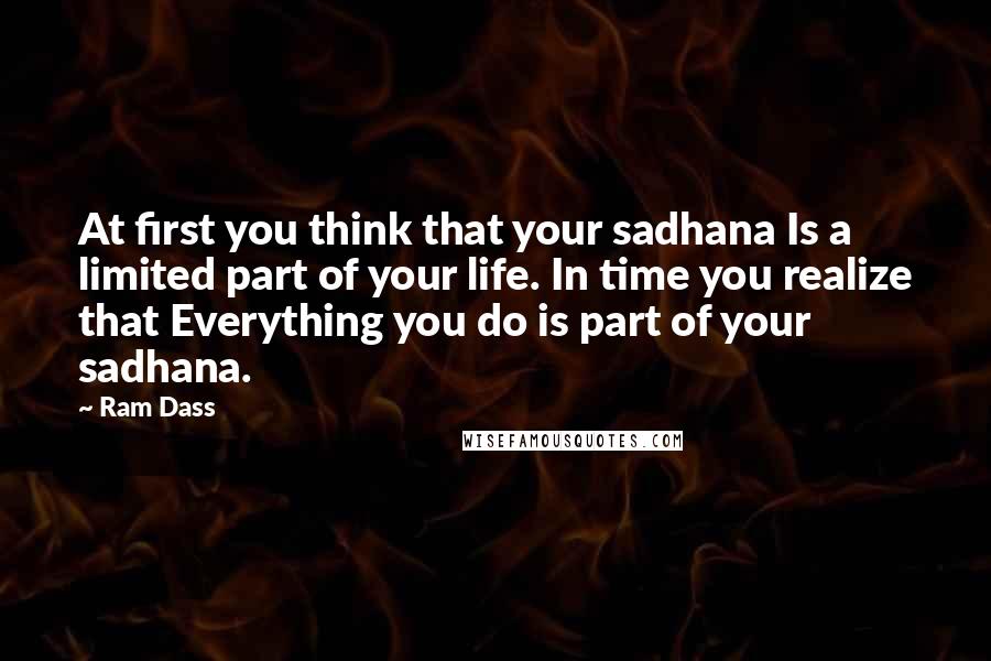 Ram Dass Quotes: At first you think that your sadhana Is a limited part of your life. In time you realize that Everything you do is part of your sadhana.