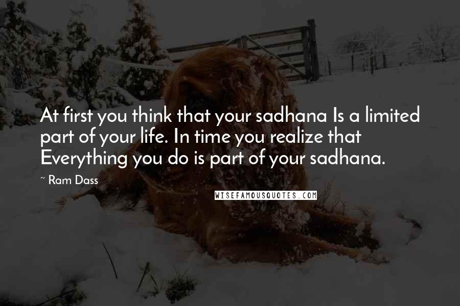 Ram Dass Quotes: At first you think that your sadhana Is a limited part of your life. In time you realize that Everything you do is part of your sadhana.