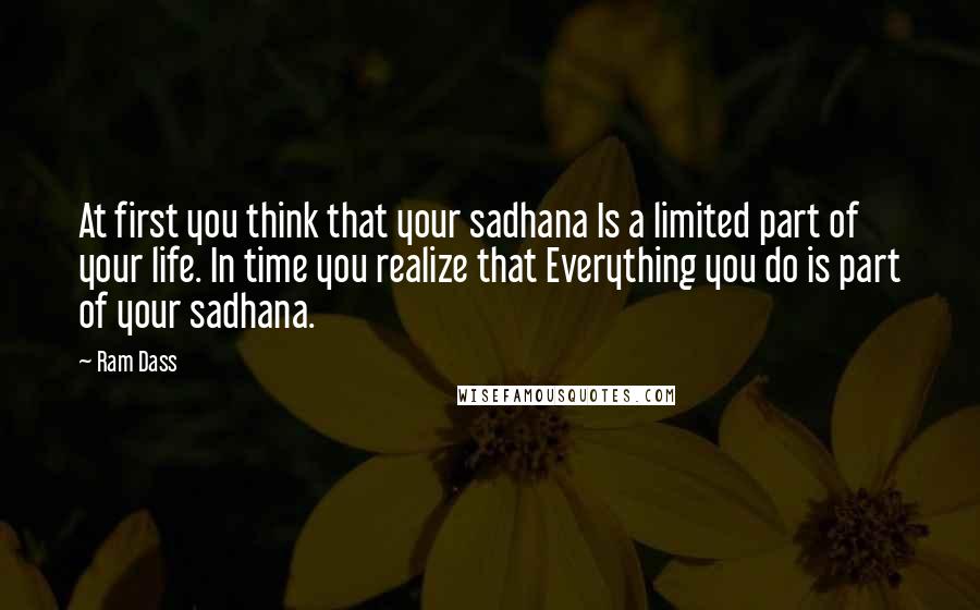 Ram Dass Quotes: At first you think that your sadhana Is a limited part of your life. In time you realize that Everything you do is part of your sadhana.