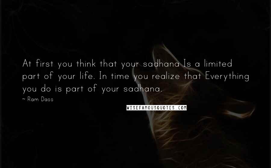 Ram Dass Quotes: At first you think that your sadhana Is a limited part of your life. In time you realize that Everything you do is part of your sadhana.