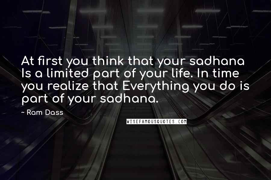 Ram Dass Quotes: At first you think that your sadhana Is a limited part of your life. In time you realize that Everything you do is part of your sadhana.