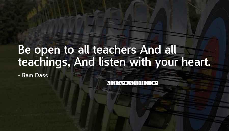 Ram Dass Quotes: Be open to all teachers And all teachings, And listen with your heart.