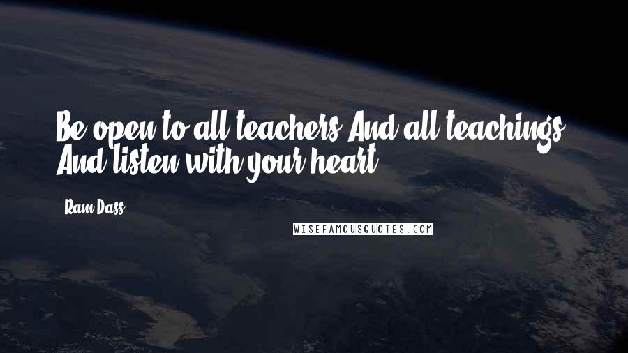 Ram Dass Quotes: Be open to all teachers And all teachings, And listen with your heart.