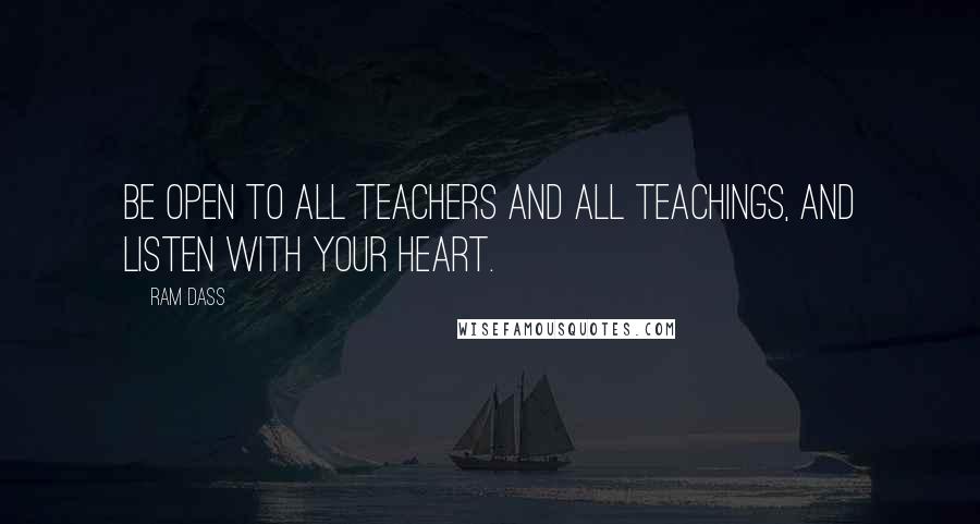 Ram Dass Quotes: Be open to all teachers And all teachings, And listen with your heart.