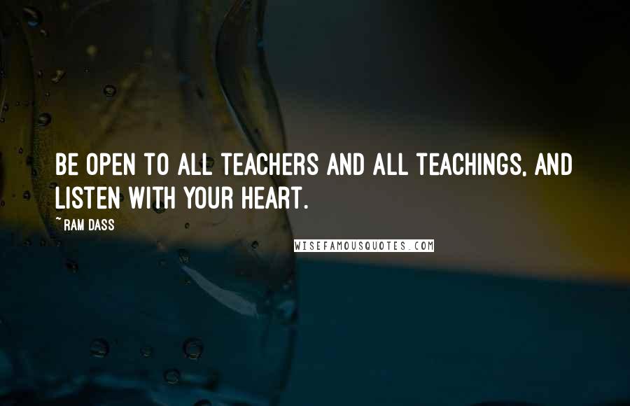 Ram Dass Quotes: Be open to all teachers And all teachings, And listen with your heart.