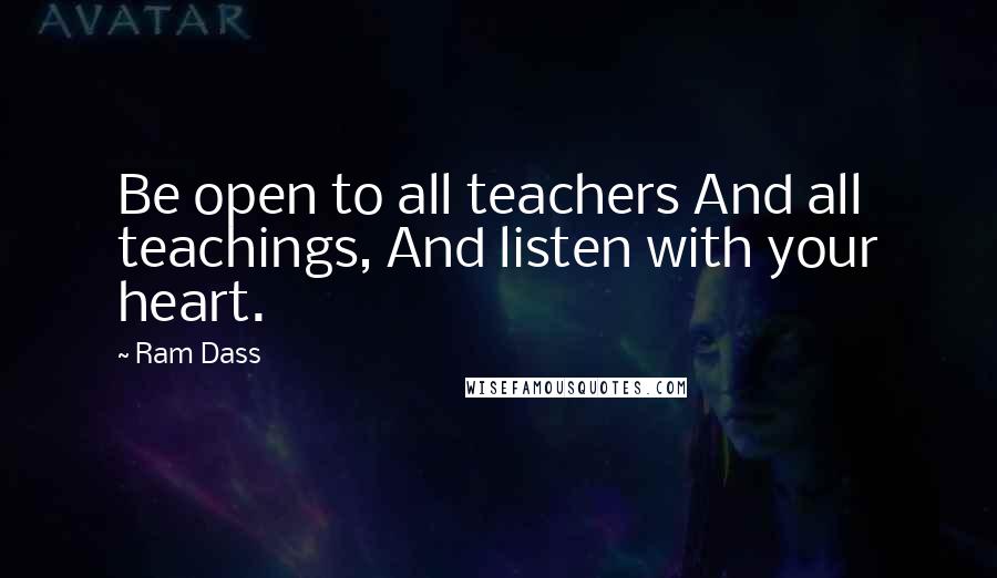 Ram Dass Quotes: Be open to all teachers And all teachings, And listen with your heart.