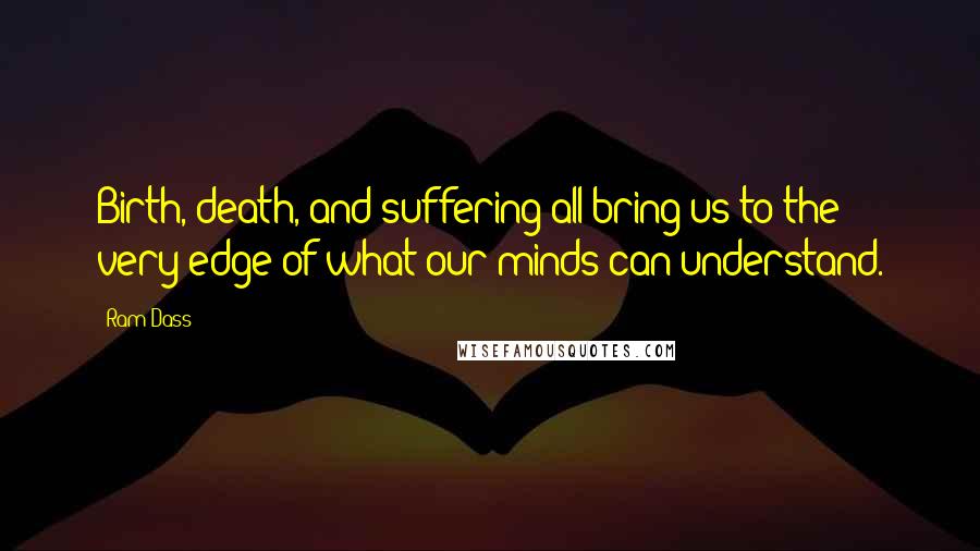 Ram Dass Quotes: Birth, death, and suffering all bring us to the very edge of what our minds can understand.