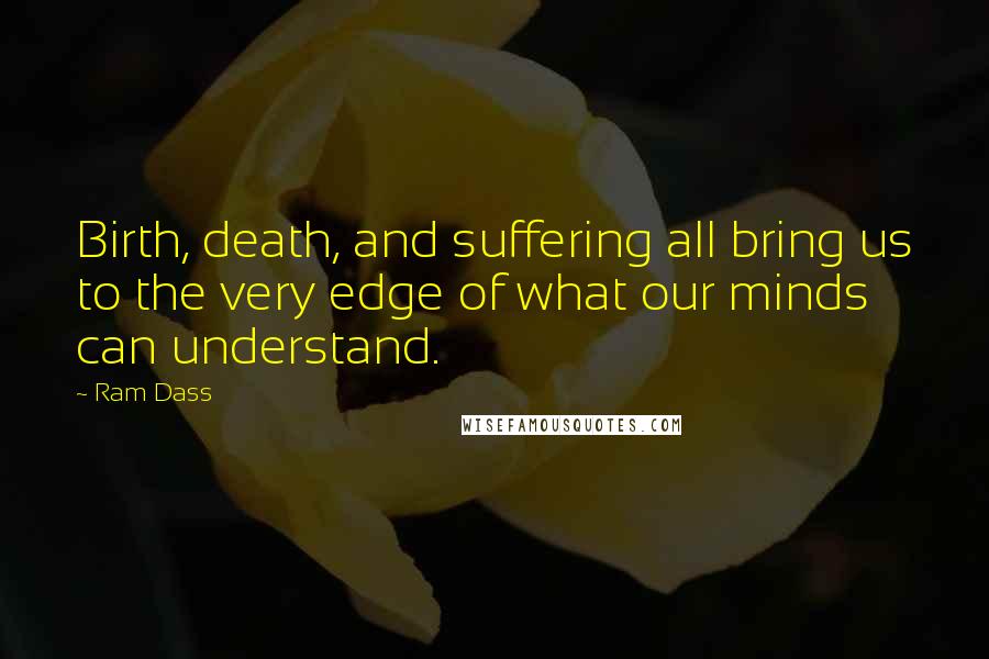 Ram Dass Quotes: Birth, death, and suffering all bring us to the very edge of what our minds can understand.