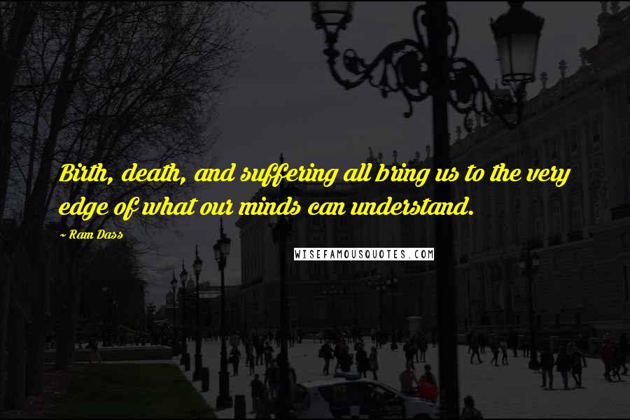 Ram Dass Quotes: Birth, death, and suffering all bring us to the very edge of what our minds can understand.