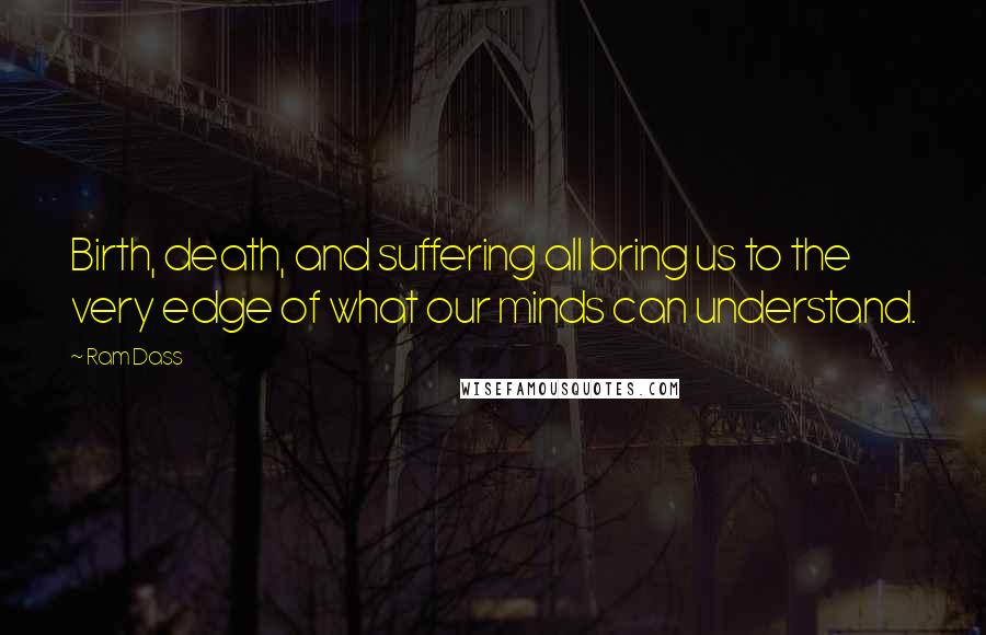 Ram Dass Quotes: Birth, death, and suffering all bring us to the very edge of what our minds can understand.