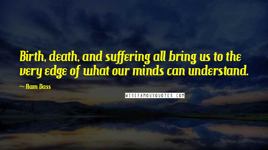 Ram Dass Quotes: Birth, death, and suffering all bring us to the very edge of what our minds can understand.