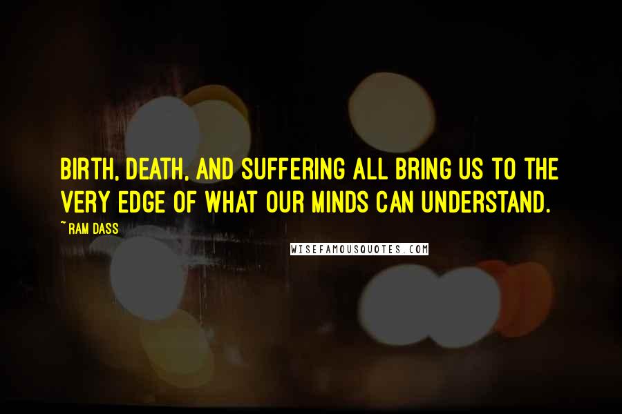 Ram Dass Quotes: Birth, death, and suffering all bring us to the very edge of what our minds can understand.